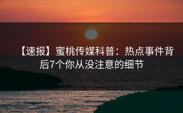 【速报】蜜桃传媒科普：热点事件背后7个你从没注意的细节