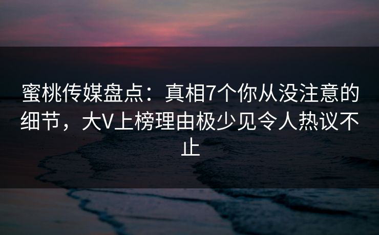 蜜桃传媒盘点：真相7个你从没注意的细节，大V上榜理由极少见令人热议不止