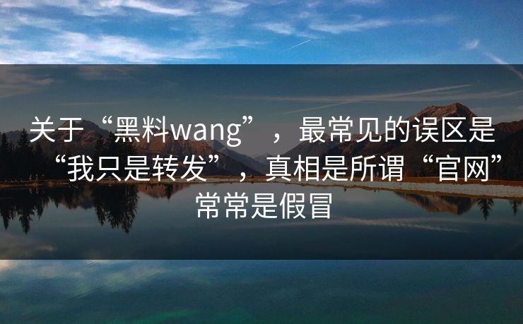 关于“黑料wang”，最常见的误区是“我只是转发”，真相是所谓“官网”常常是假冒