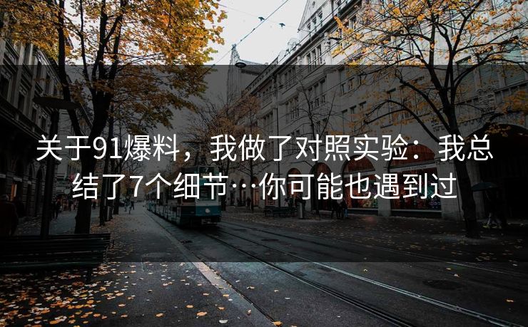 关于91爆料，我做了对照实验：我总结了7个细节…你可能也遇到过