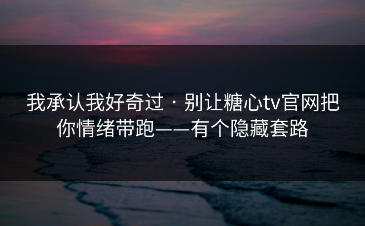 我承认我好奇过 · 别让糖心tv官网把你情绪带跑——有个隐藏套路