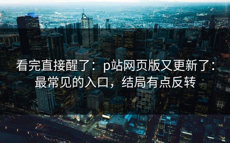 看完直接醒了：p站网页版又更新了：最常见的入口，结局有点反转