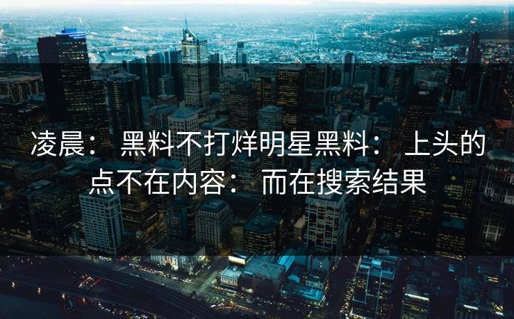 凌晨： 黑料不打烊明星黑料： 上头的点不在内容： 而在搜索结果