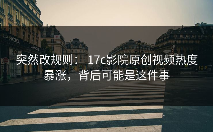 突然改规则： 17c影院原创视频热度暴涨，背后可能是这件事