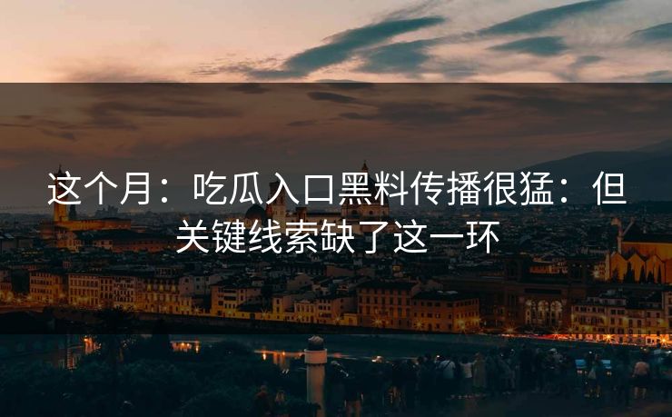 这个月：吃瓜入口黑料传播很猛：但关键线索缺了这一环