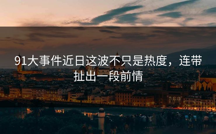 91大事件近日这波不只是热度，连带扯出一段前情