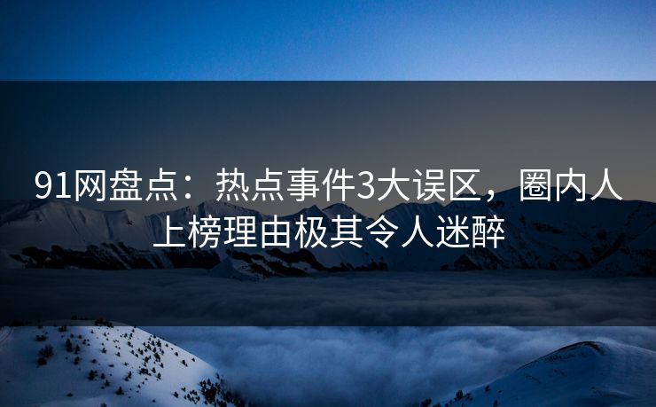 91网盘点：热点事件3大误区，圈内人上榜理由极其令人迷醉